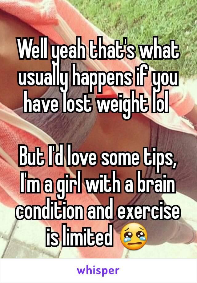 Well yeah that's what usually happens if you have lost weight lol 

But I'd love some tips, I'm a girl with a brain condition and exercise is limited 😢