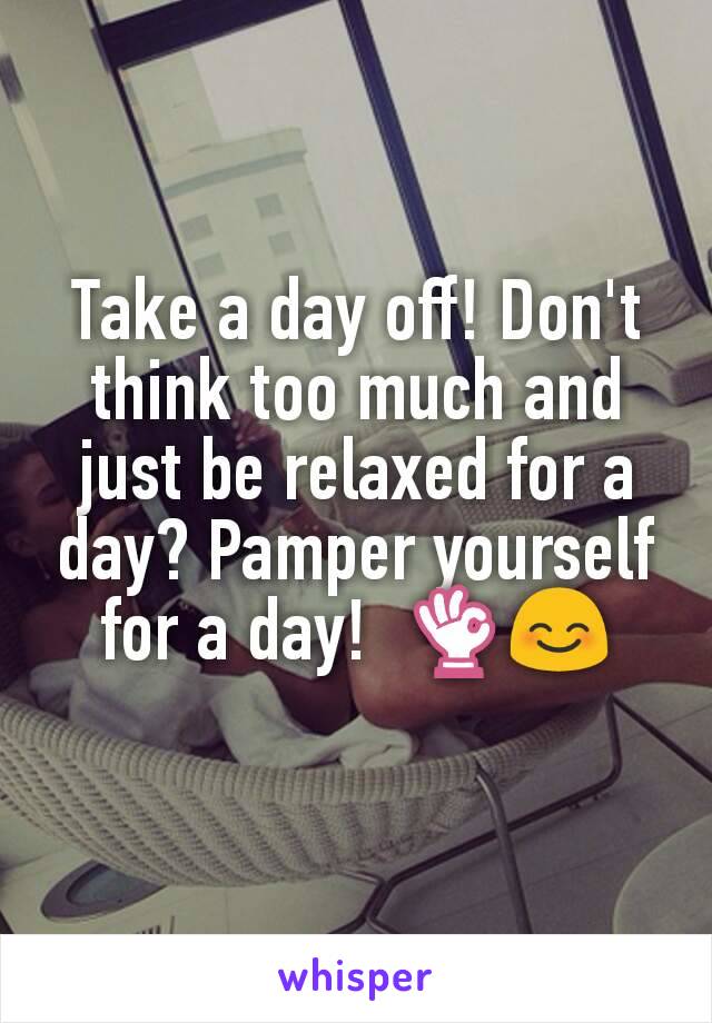 Take a day off! Don't think too much and just be relaxed for a day? Pamper yourself for a day!  👌😊