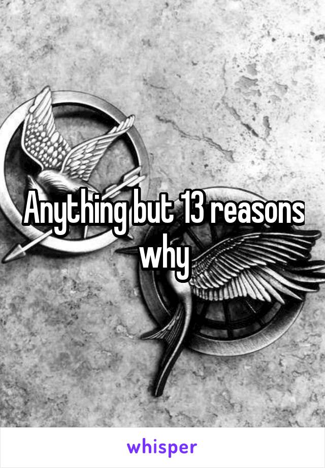 Anything but 13 reasons why