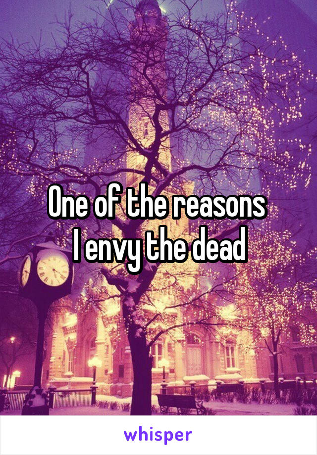 One of the reasons 
I envy the dead