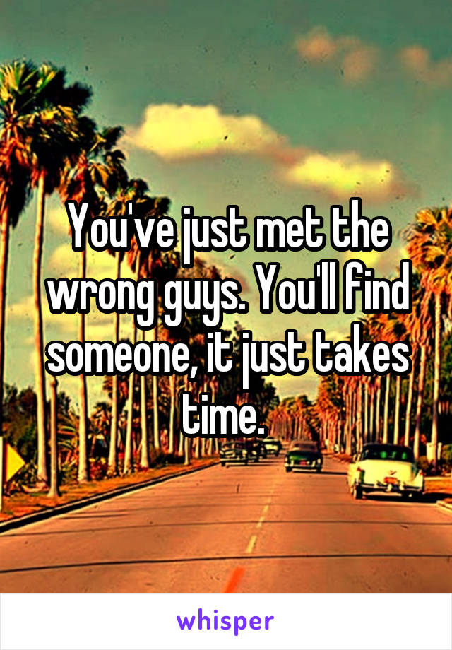 You've just met the wrong guys. You'll find someone, it just takes time. 