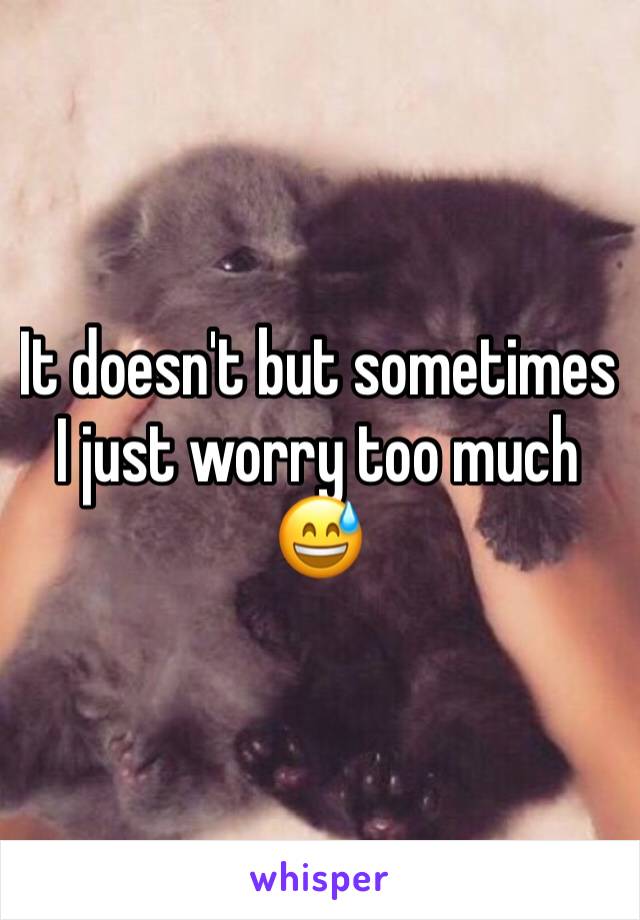 It doesn't but sometimes I just worry too much 😅