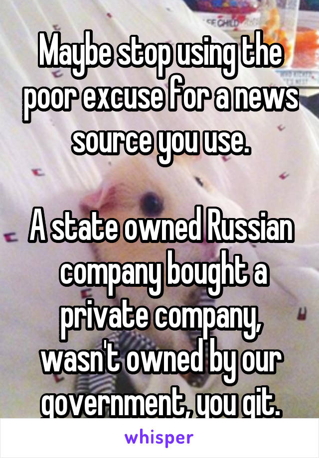 Maybe stop using the poor excuse for a news source you use.

A state owned Russian  company bought a private company, wasn't owned by our government, you git.