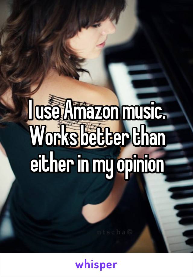 I use Amazon music. Works better than either in my opinion