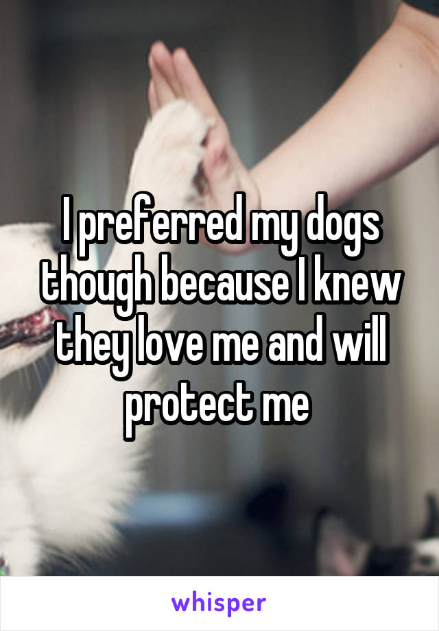 I preferred my dogs though because I knew they love me and will protect me 
