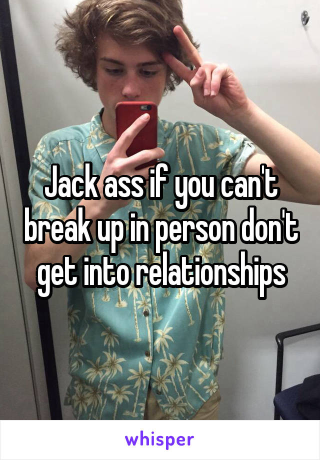 Jack ass if you can't break up in person don't get into relationships