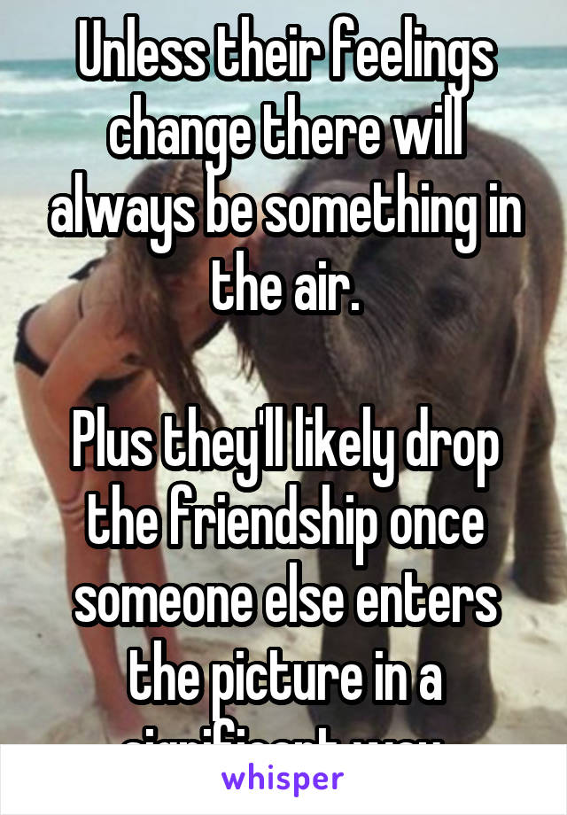 Unless their feelings change there will always be something in the air.

Plus they'll likely drop the friendship once someone else enters the picture in a significant way.