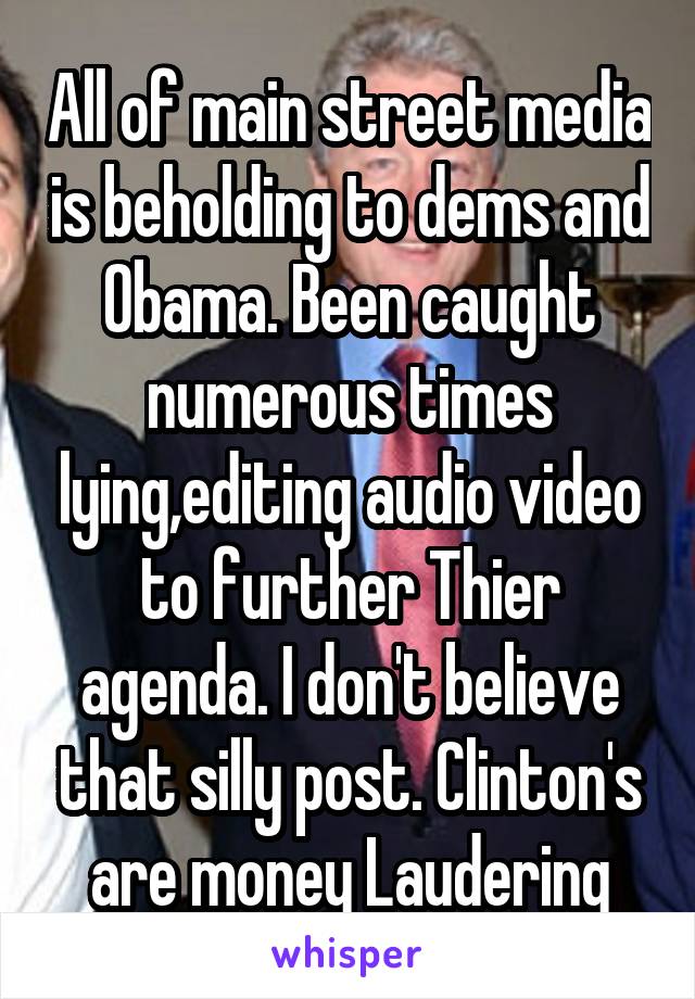 All of main street media is beholding to dems and Obama. Been caught numerous times lying,editing audio video to further Thier agenda. I don't believe that silly post. Clinton's are money Laudering