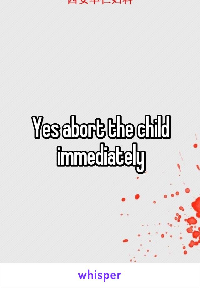 Yes abort the child immediately