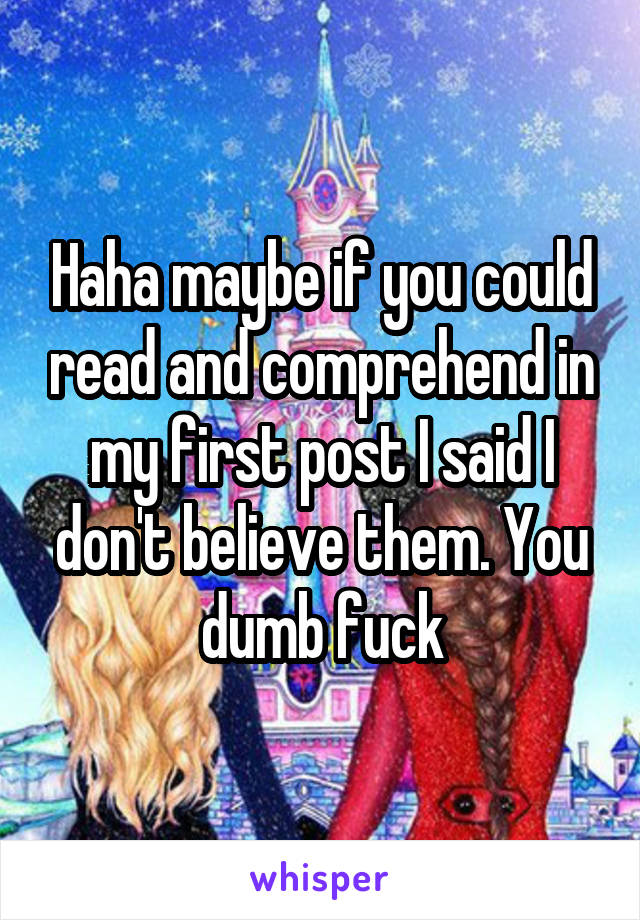 Haha maybe if you could read and comprehend in my first post I said I don't believe them. You dumb fuck