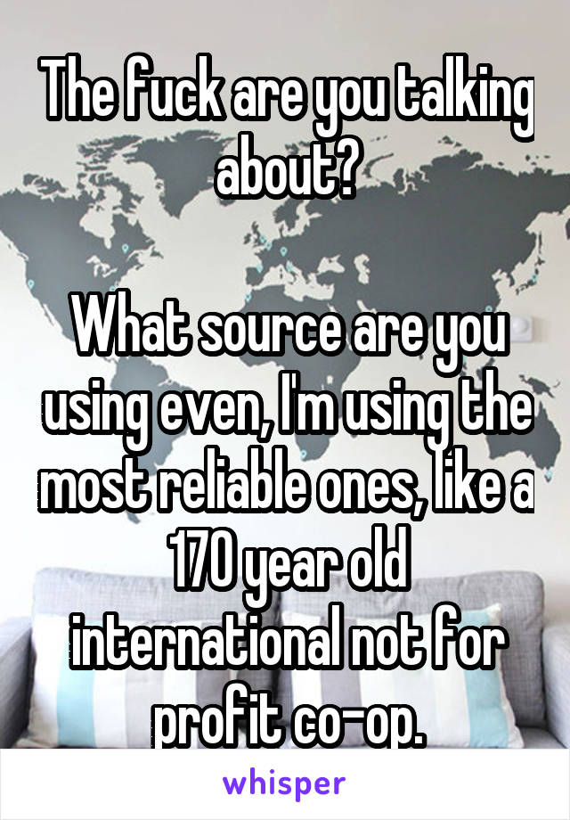 The fuck are you talking about?

What source are you using even, I'm using the most reliable ones, like a 170 year old international not for profit co-op.