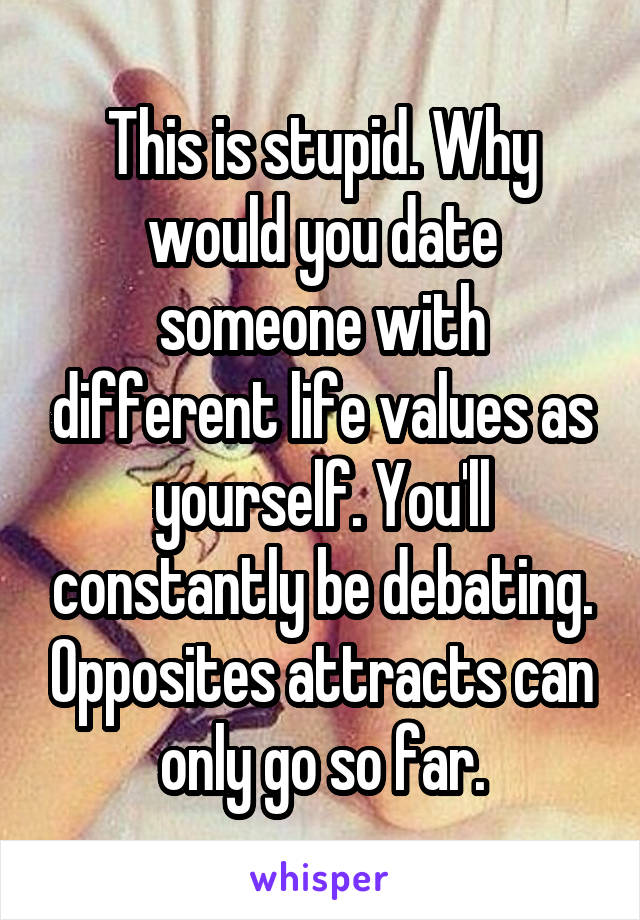 This is stupid. Why would you date someone with different life values as yourself. You'll constantly be debating. Opposites attracts can only go so far.
