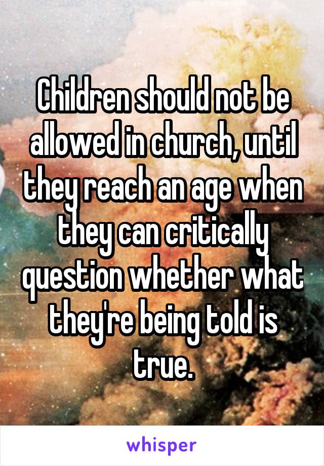 Children should not be allowed in church, until they reach an age when they can critically question whether what they're being told is true.