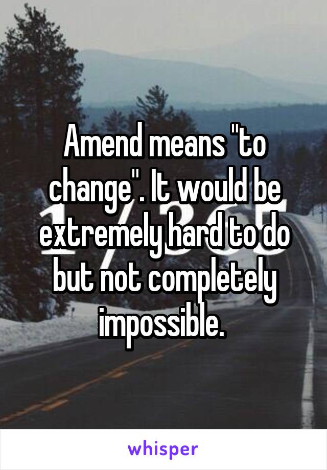 Amend means "to change". It would be extremely hard to do but not completely impossible. 