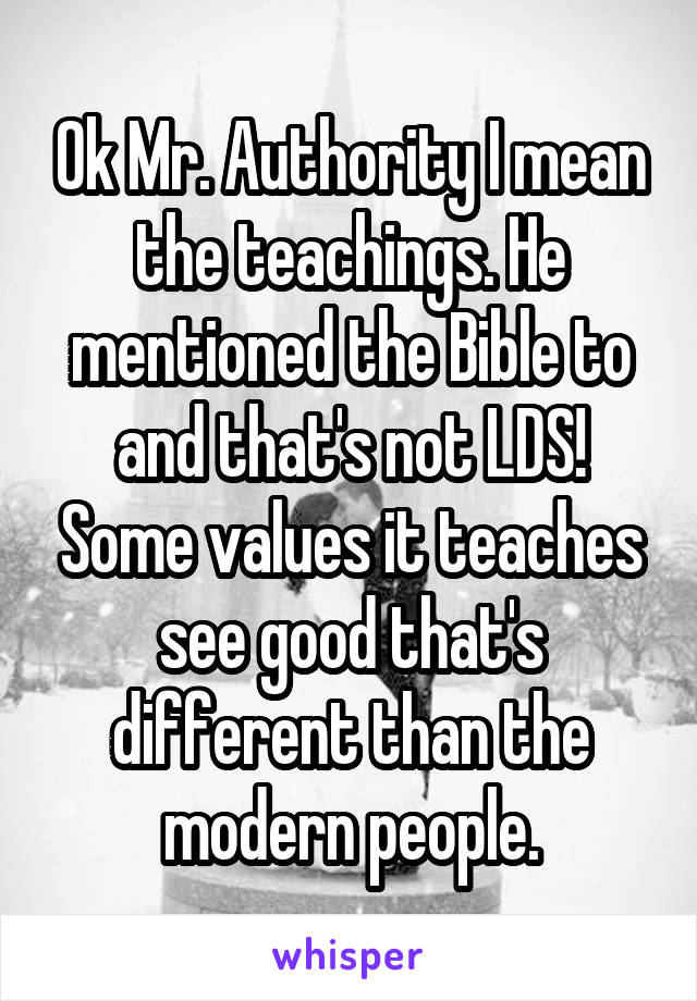 Ok Mr. Authority I mean the teachings. He mentioned the Bible to and that's not LDS! Some values it teaches see good that's different than the modern people.