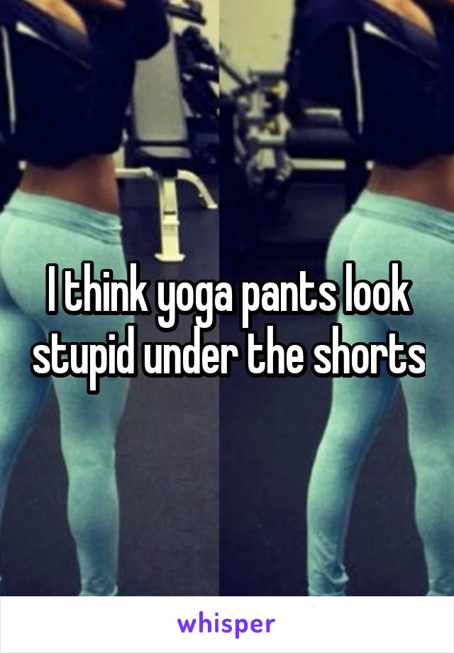 I think yoga pants look stupid under the shorts