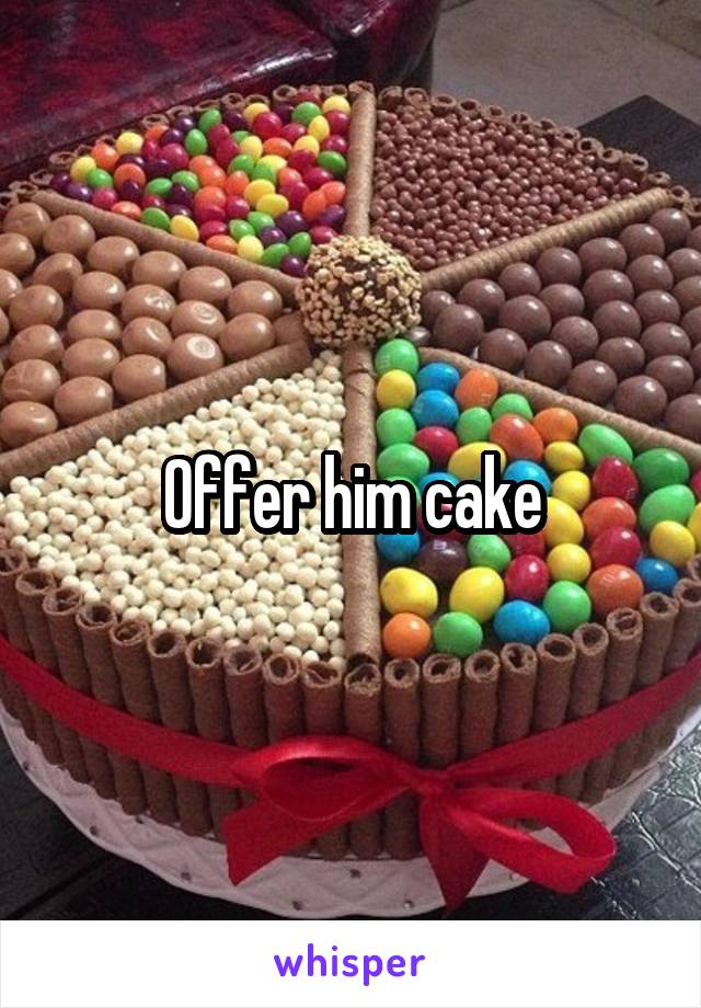 Offer him cake