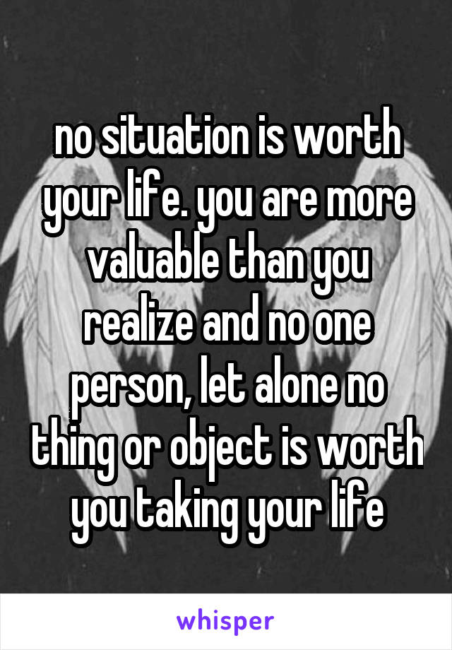 no situation is worth your life. you are more valuable than you realize and no one person, let alone no thing or object is worth you taking your life