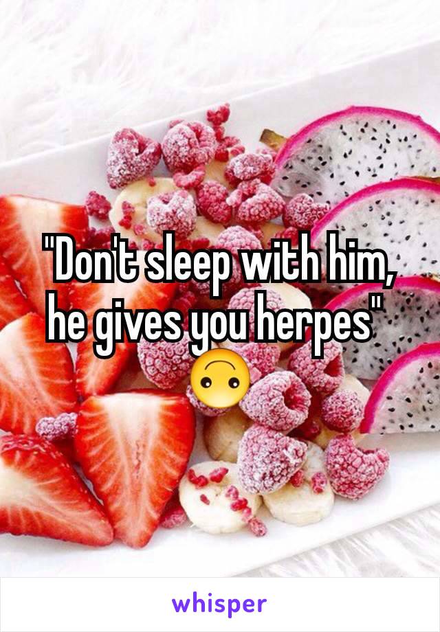 "Don't sleep with him, he gives you herpes" 
🙃