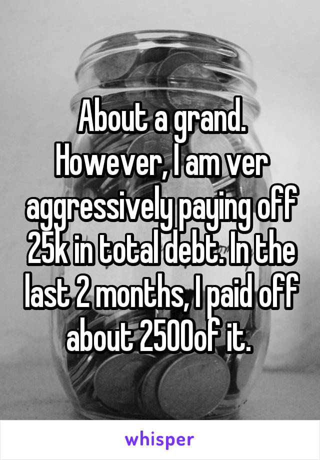 About a grand. However, I am ver aggressively paying off 25k in total debt. In the last 2 months, I paid off about 2500of it. 