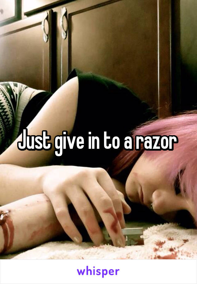 Just give in to a razor 