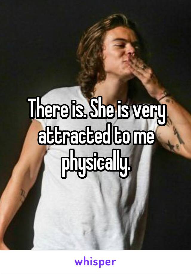 There is. She is very attracted to me physically.