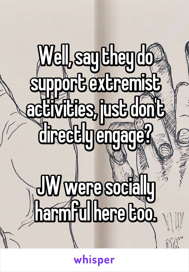 Well, say they do support extremist activities, just don't directly engage?

JW were socially harmful here too.