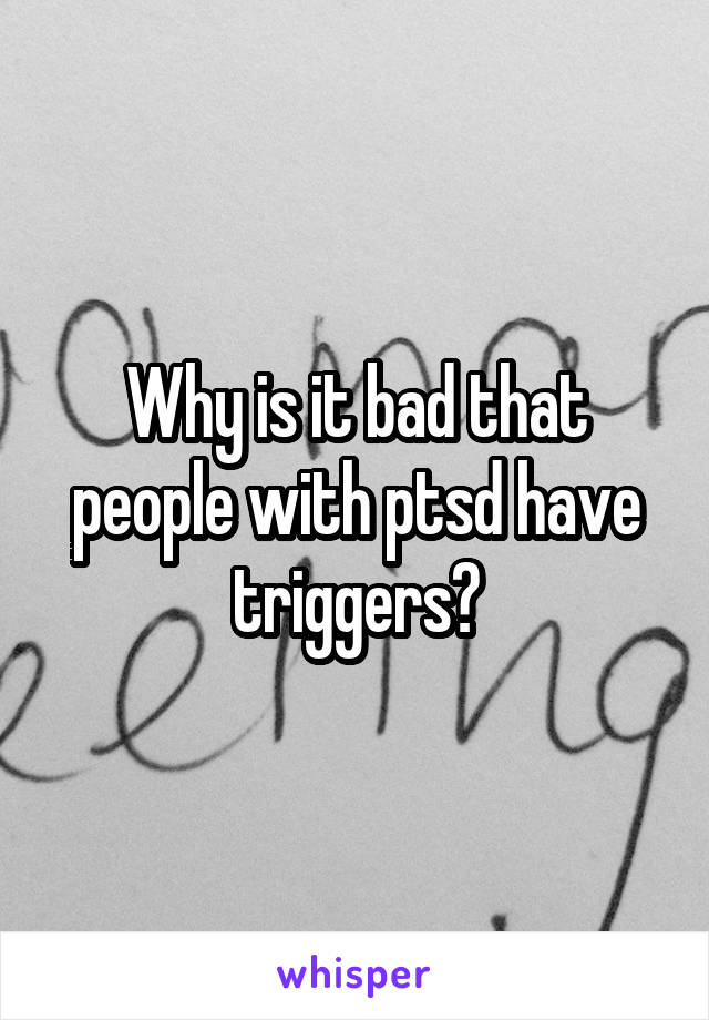 Why is it bad that people with ptsd have triggers?