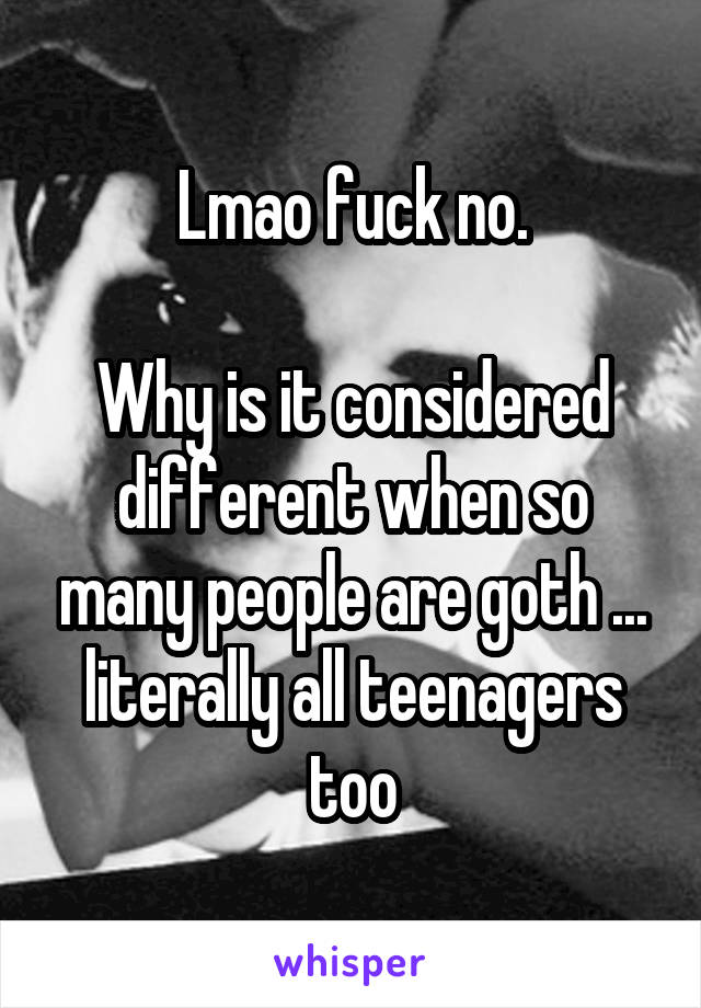 Lmao fuck no.

Why is it considered different when so many people are goth ... literally all teenagers too