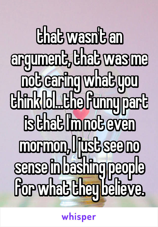 that wasn't an argument, that was me not caring what you think lol...the funny part is that I'm not even mormon, I just see no sense in bashing people for what they believe.