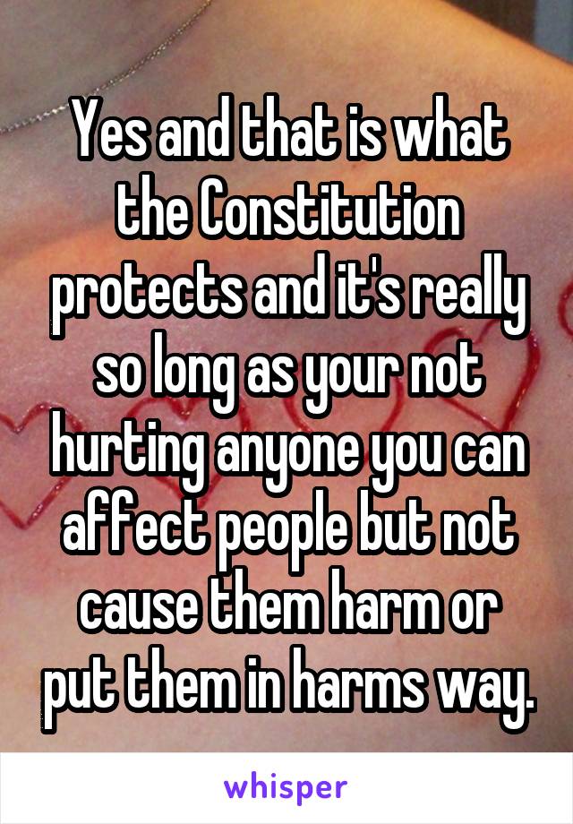 Yes and that is what the Constitution protects and it's really so long as your not hurting anyone you can affect people but not cause them harm or put them in harms way.