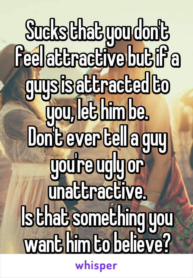 Sucks that you don't feel attractive but if a guys is attracted to you, let him be.
Don't ever tell a guy you're ugly or unattractive.
Is that something you want him to believe?