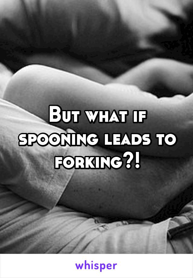 But what if spooning leads to forking?!
