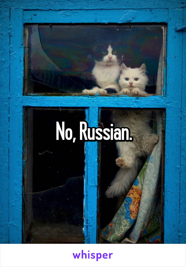 No, Russian.