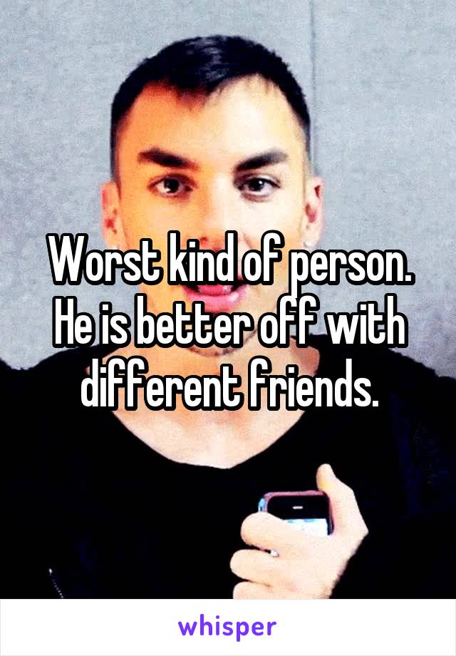 Worst kind of person. He is better off with different friends.