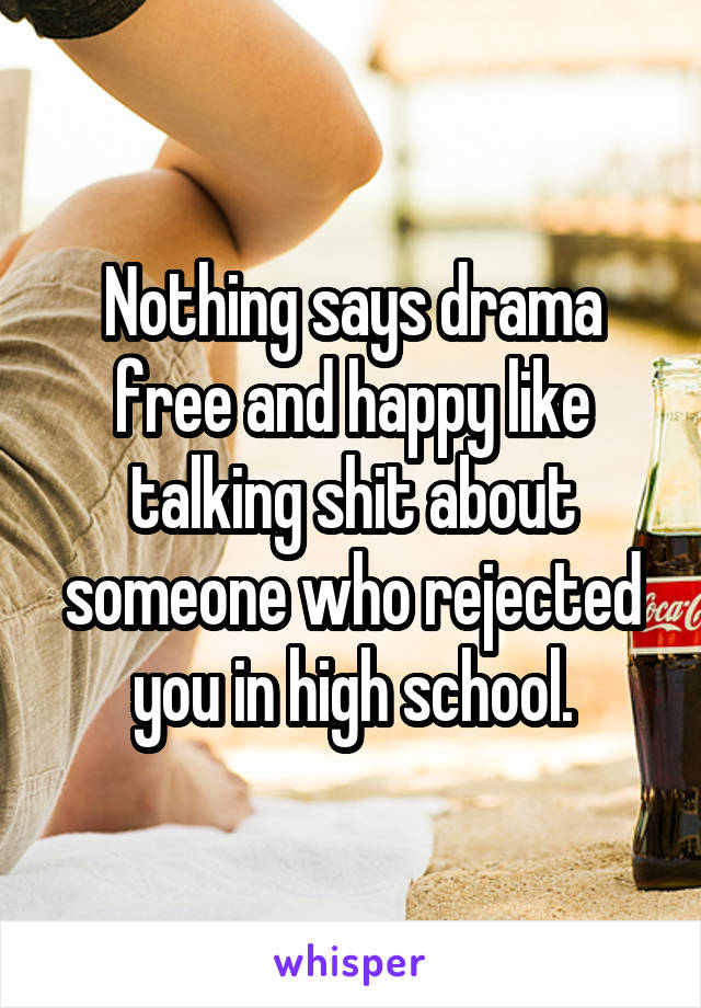 Nothing says drama free and happy like talking shit about someone who rejected you in high school.