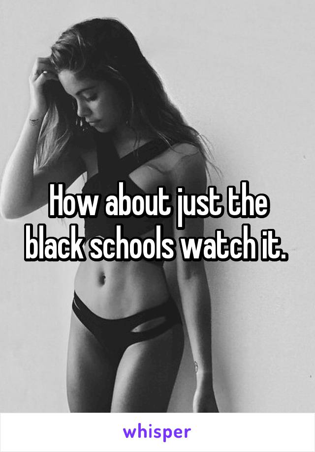 How about just the black schools watch it. 