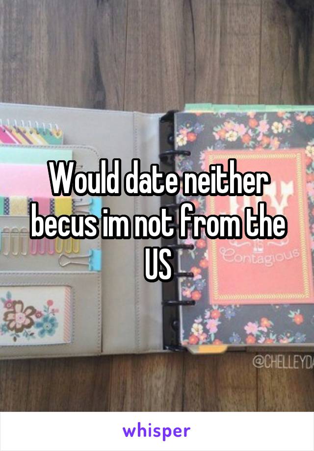 Would date neither becus im not from the US