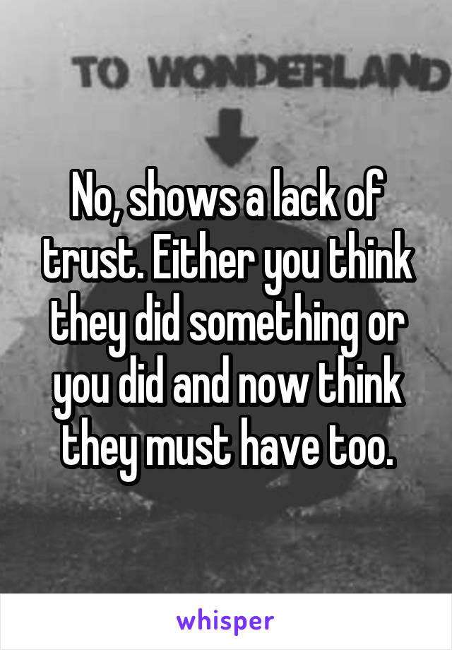 No, shows a lack of trust. Either you think they did something or you did and now think they must have too.