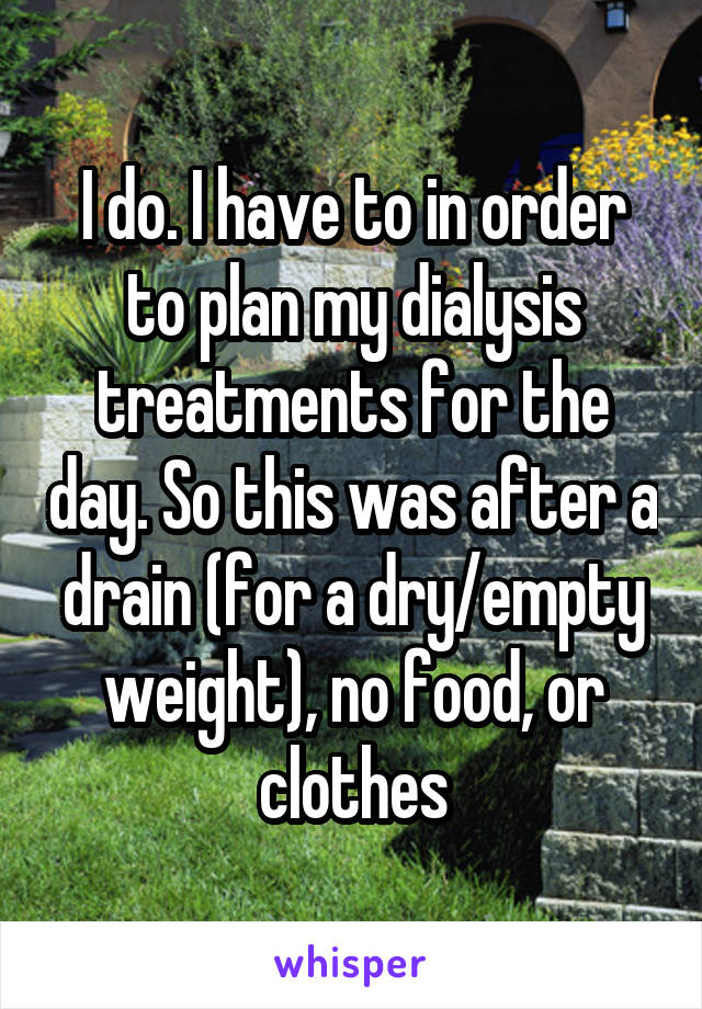 I do. I have to in order to plan my dialysis treatments for the day. So this was after a drain (for a dry/empty weight), no food, or clothes