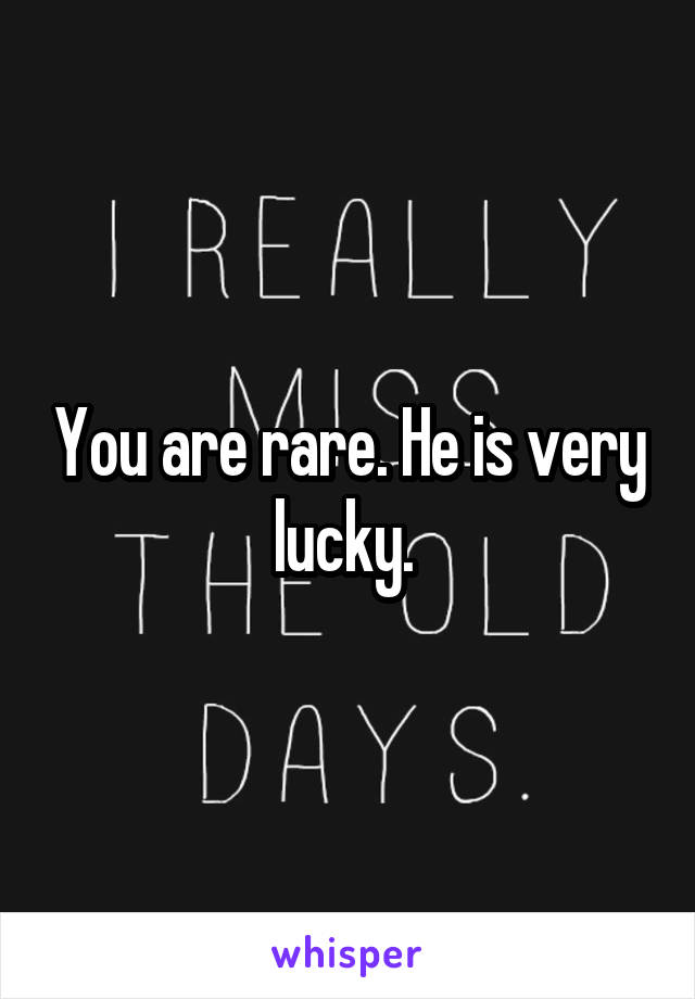 You are rare. He is very lucky. 