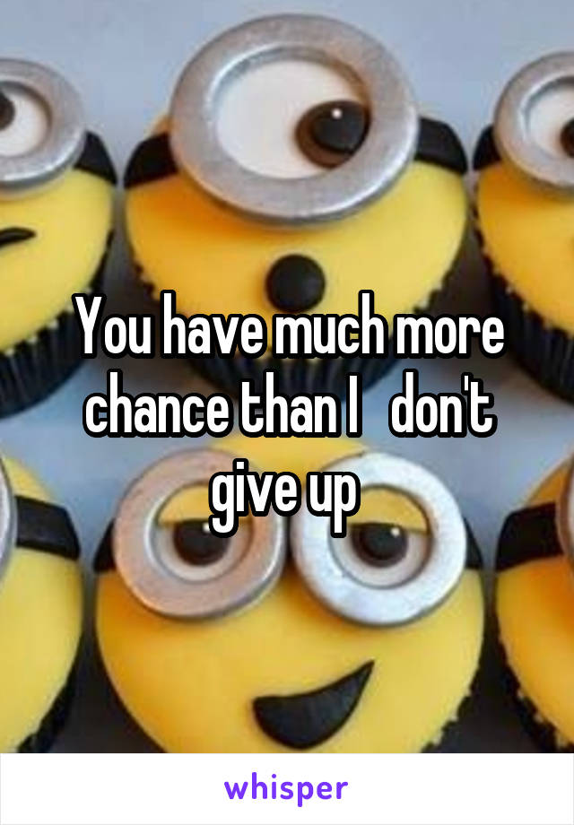You have much more chance than I   don't give up 