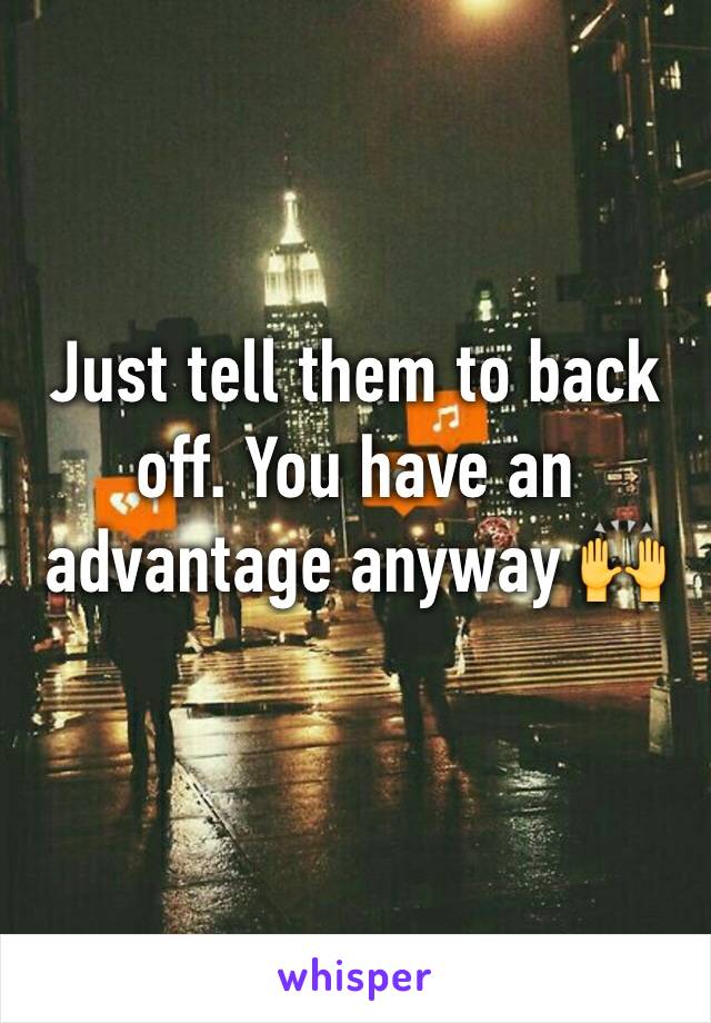 Just tell them to back off. You have an advantage anyway 🙌