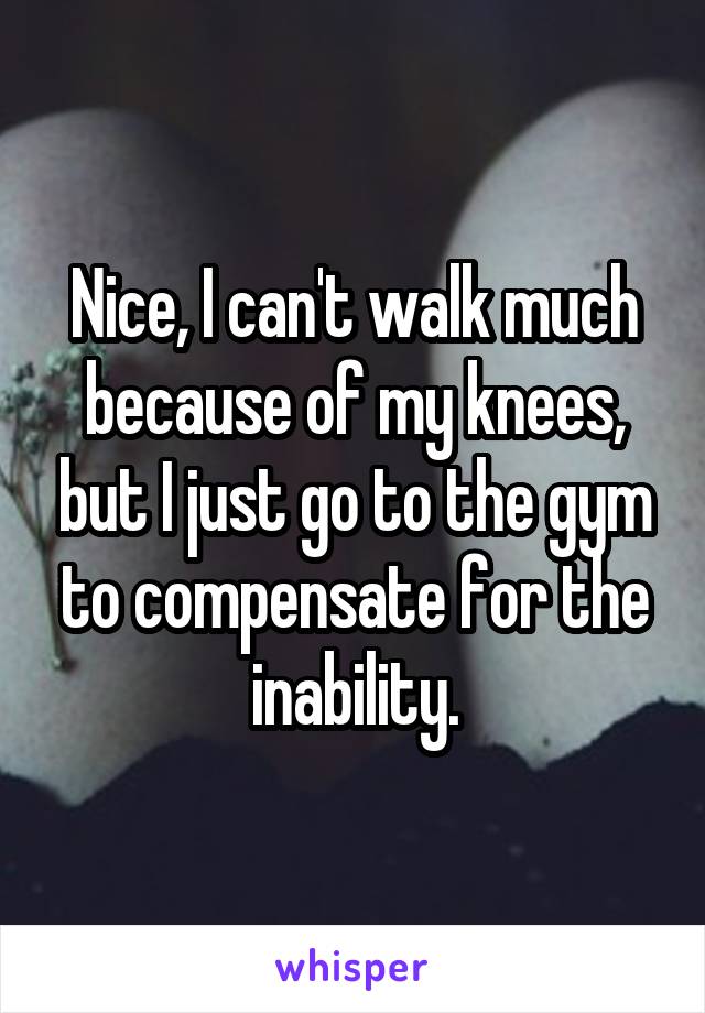 Nice, I can't walk much because of my knees, but I just go to the gym to compensate for the inability.