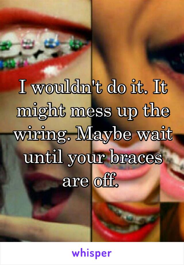 I wouldn't do it. It might mess up the wiring. Maybe wait until your braces are off. 