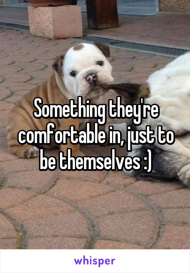 Something they're comfortable in, just to be themselves :)