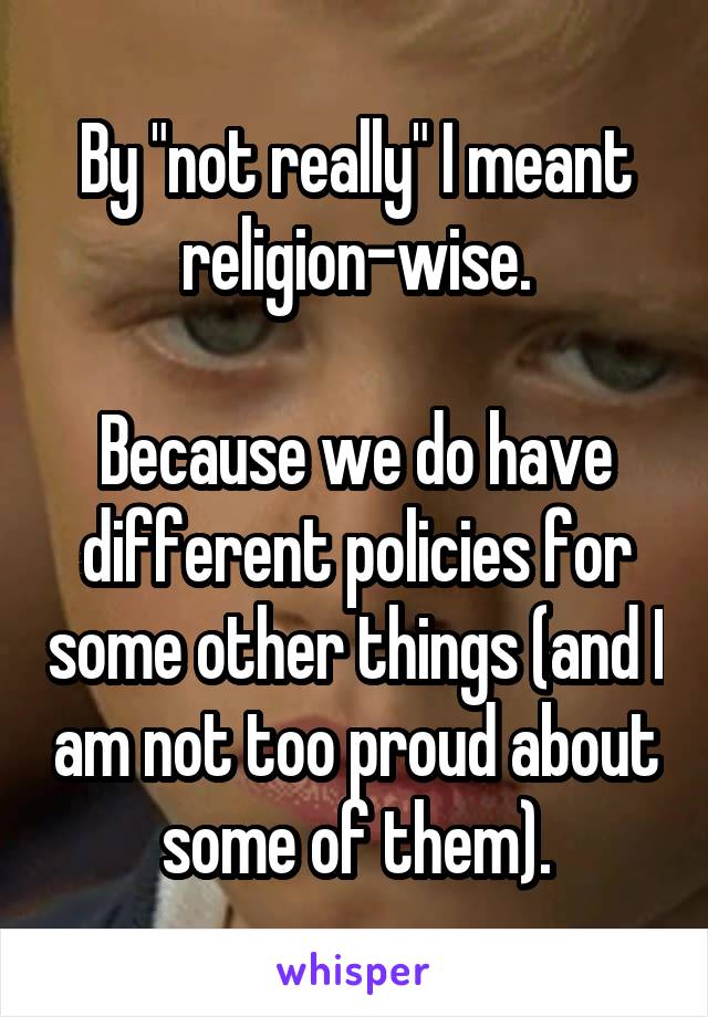 By "not really" I meant religion-wise.

Because we do have different policies for some other things (and I am not too proud about some of them).