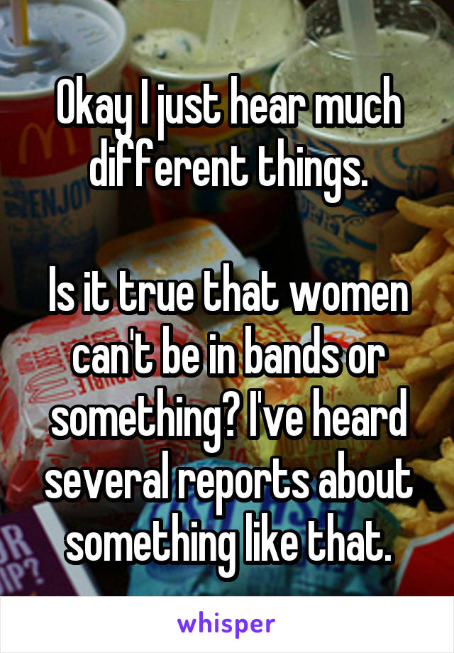 Okay I just hear much different things.

Is it true that women can't be in bands or something? I've heard several reports about something like that.