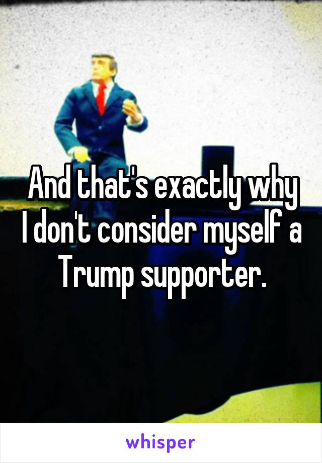 And that's exactly why I don't consider myself a Trump supporter.