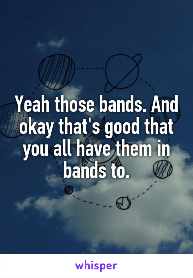 Yeah those bands. And okay that's good that you all have them in bands to.